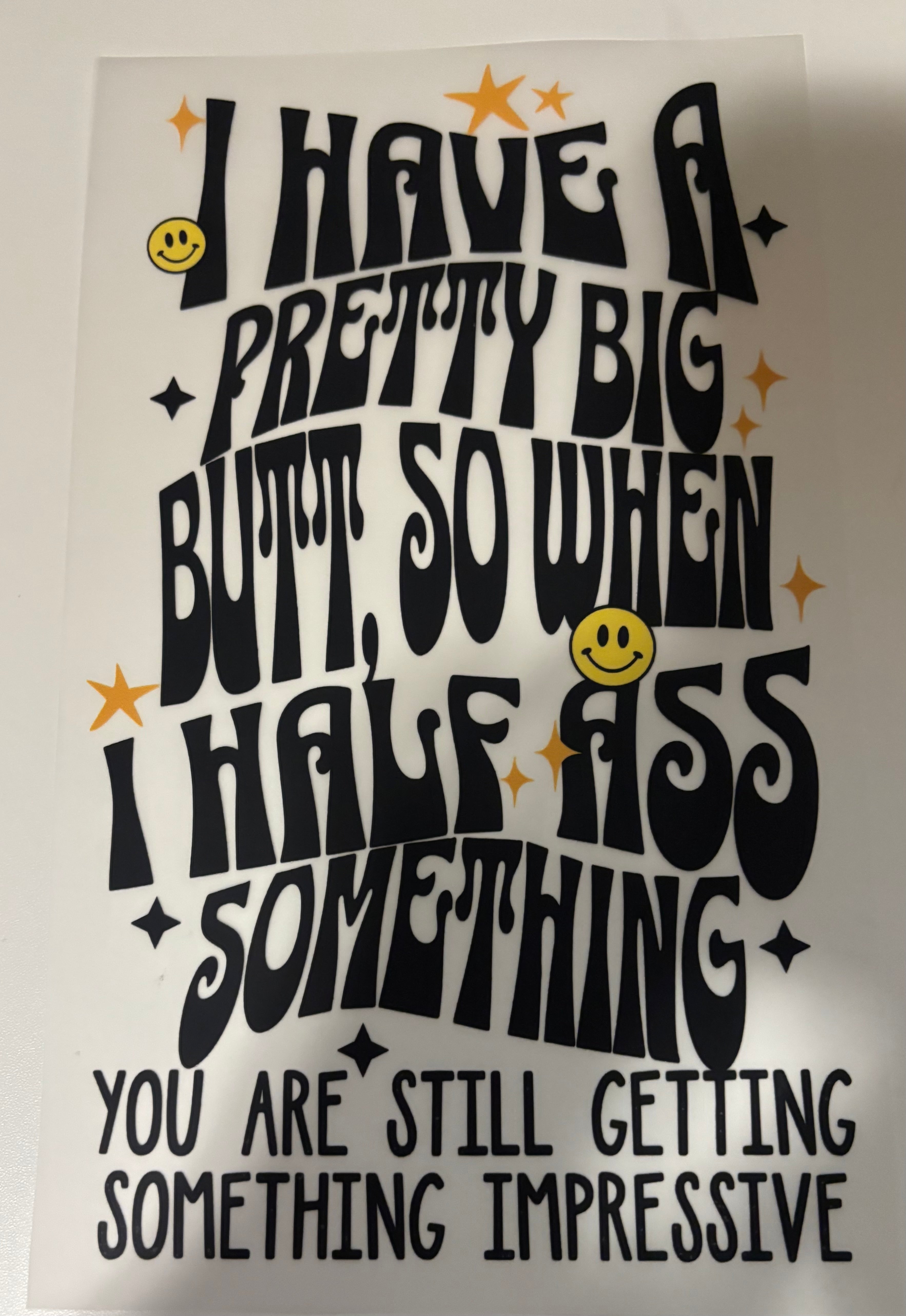 I have a pretty big butt so when I half ass something you are still getting something impressive tee design
